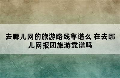 去哪儿网的旅游路线靠谱么 在去哪儿网报团旅游靠谱吗